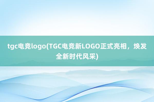 tgc电竞logo(TGC电竞新LOGO正式亮相，焕发全新时代风采)