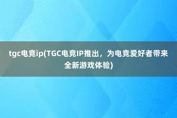 tgc电竞ip(TGC电竞IP推出，为电竞爱好者带来全新游戏体验)