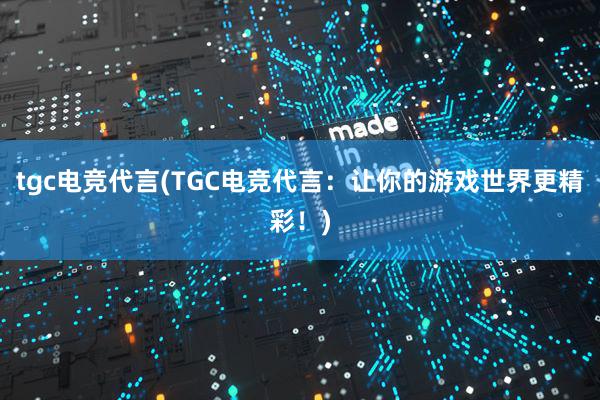 tgc电竞代言(TGC电竞代言：让你的游戏世界更精彩！)