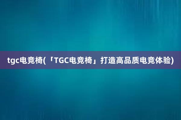 tgc电竞椅(「TGC电竞椅」打造高品质电竞体验)