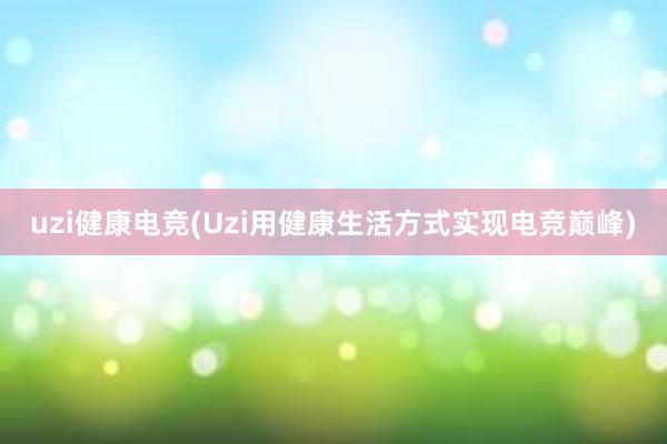 uzi健康电竞(Uzi用健康生活方式实现电竞巅峰)