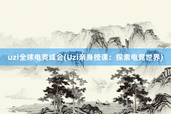 uzi全球电竞峰会(Uzi亲身授课：探索电竞世界)