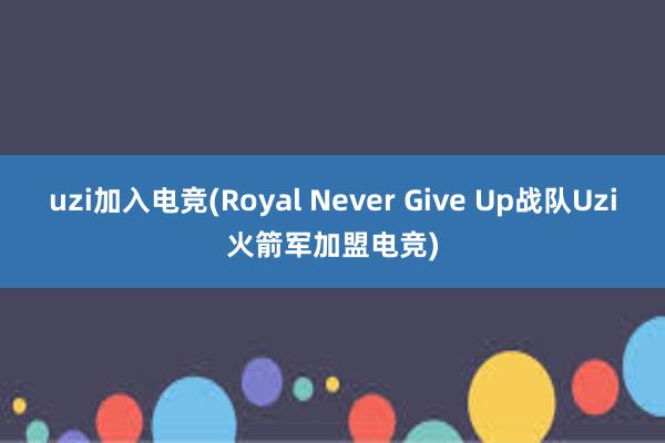 uzi加入电竞(Royal Never Give Up战队Uzi火箭军加盟电竞)