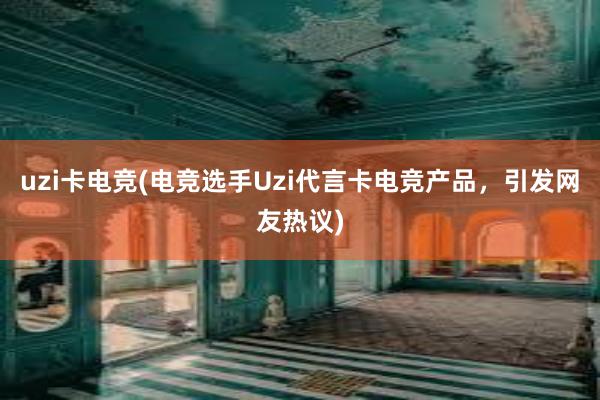 uzi卡电竞(电竞选手Uzi代言卡电竞产品，引发网友热议)