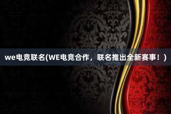 we电竞联名(WE电竞合作，联名推出全新赛事！)