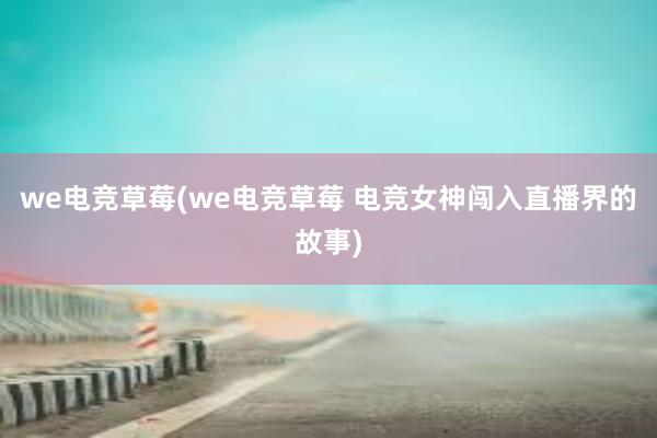 we电竞草莓(we电竞草莓 电竞女神闯入直播界的故事)