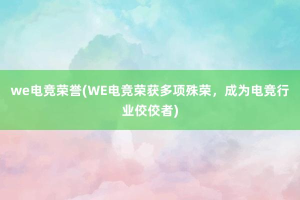 we电竞荣誉(WE电竞荣获多项殊荣，成为电竞行业佼佼者)