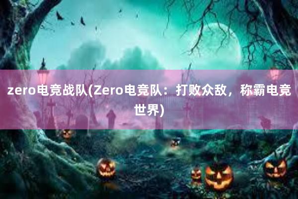 zero电竞战队(Zero电竞队：打败众敌，称霸电竞世界)