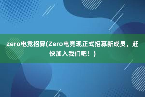 zero电竞招募(Zero电竞现正式招募新成员，赶快加入我们吧！)