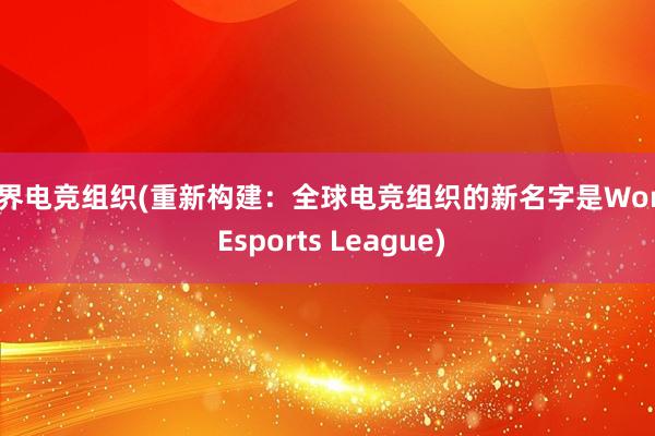 世界电竞组织(重新构建：全球电竞组织的新名字是World Esports League)