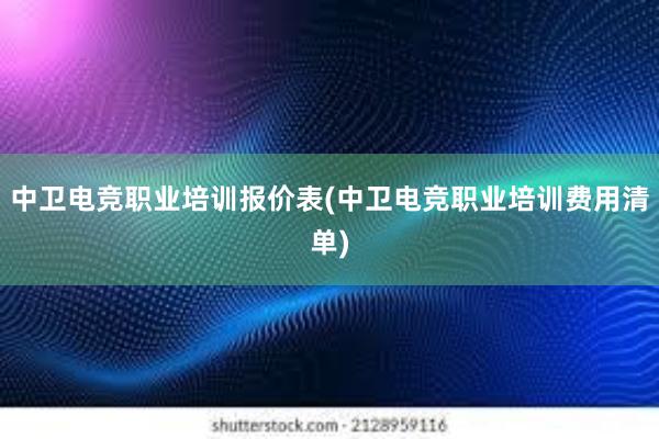 中卫电竞职业培训报价表(中卫电竞职业培训费用清单)