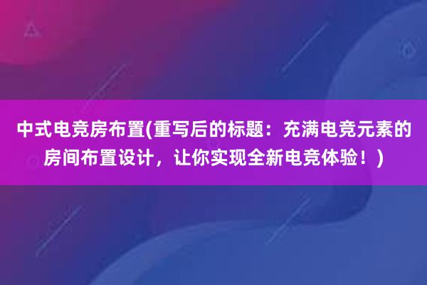 中式电竞房布置(重写后的标题：充满电竞元素的房间布置设计，让你实现全新电竞体验！)