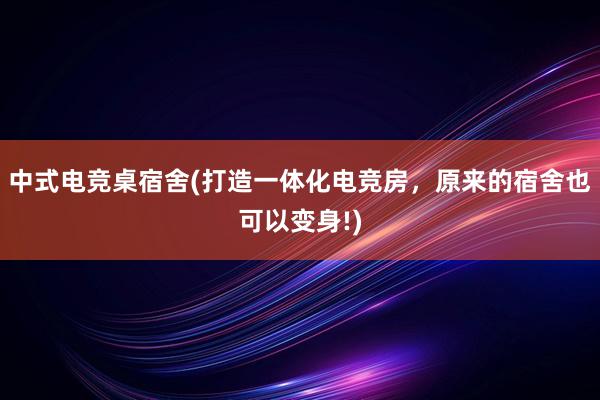 中式电竞桌宿舍(打造一体化电竞房，原来的宿舍也可以变身!)