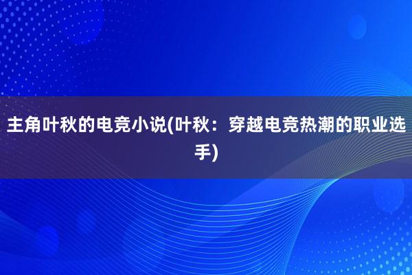 主角叶秋的电竞小说(叶秋：穿越电竞热潮的职业选手)