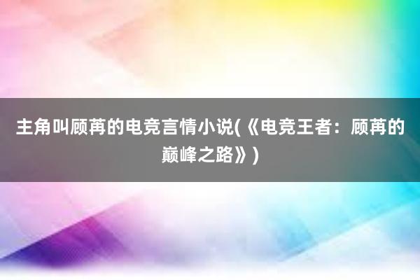 主角叫顾苒的电竞言情小说(《电竞王者：顾苒的巅峰之路》)