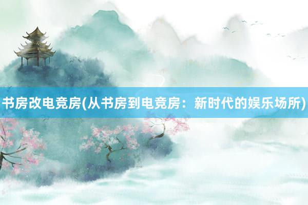 书房改电竞房(从书房到电竞房：新时代的娱乐场所)