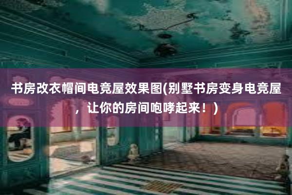 书房改衣帽间电竞屋效果图(别墅书房变身电竞屋，让你的房间咆哮起来！)