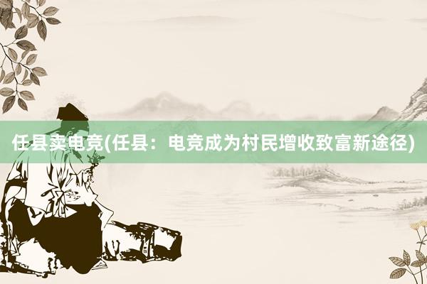 任县卖电竞(任县：电竞成为村民增收致富新途径)