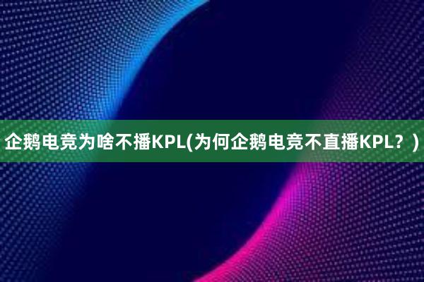 企鹅电竞为啥不播KPL(为何企鹅电竞不直播KPL？)