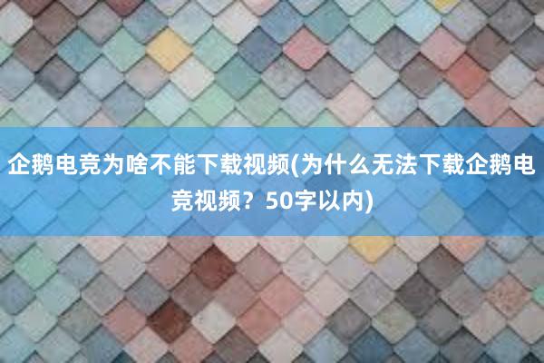 企鹅电竞为啥不能下载视频(为什么无法下载企鹅电竞视频？50字以内)