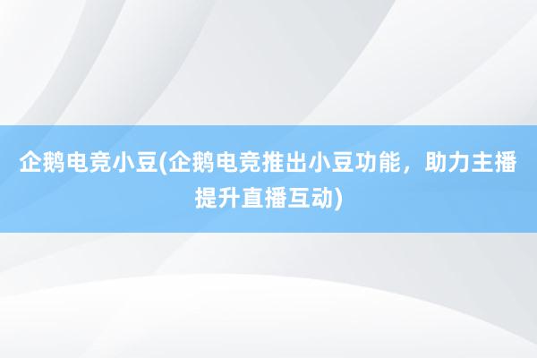 企鹅电竞小豆(企鹅电竞推出小豆功能，助力主播提升直播互动)