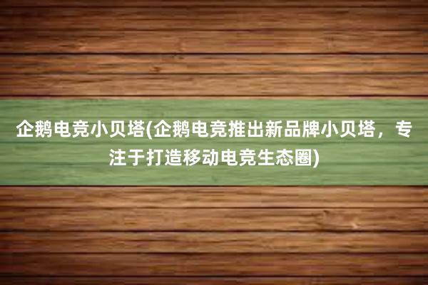 企鹅电竞小贝塔(企鹅电竞推出新品牌小贝塔，专注于打造移动电竞生态圈)