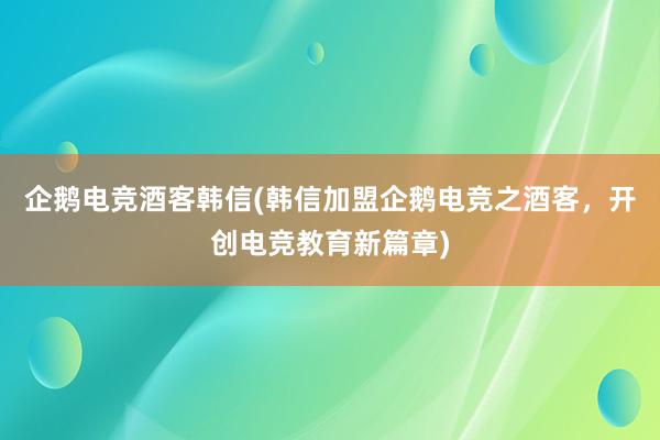 企鹅电竞酒客韩信(韩信加盟企鹅电竞之酒客，开创电竞教育新篇章)