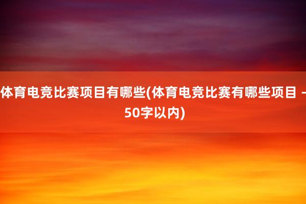 体育电竞比赛项目有哪些(体育电竞比赛有哪些项目 - 50字以内)