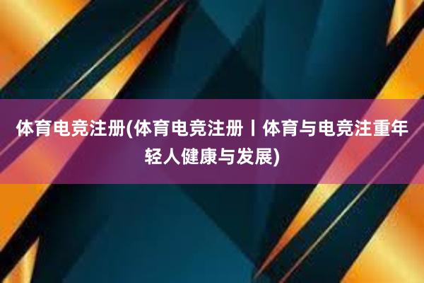 体育电竞注册(体育电竞注册丨体育与电竞注重年轻人健康与发展)