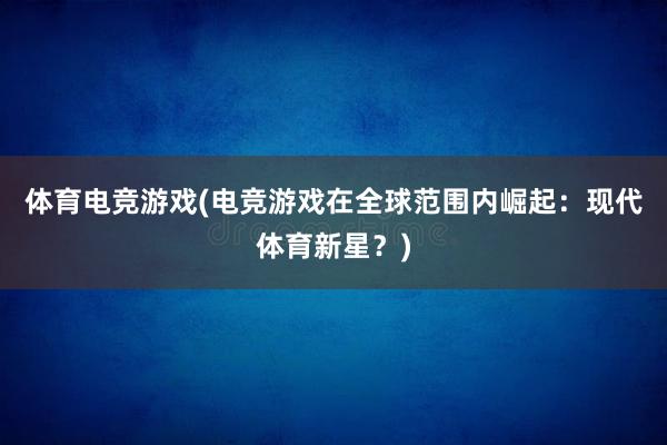 体育电竞游戏(电竞游戏在全球范围内崛起：现代体育新星？)