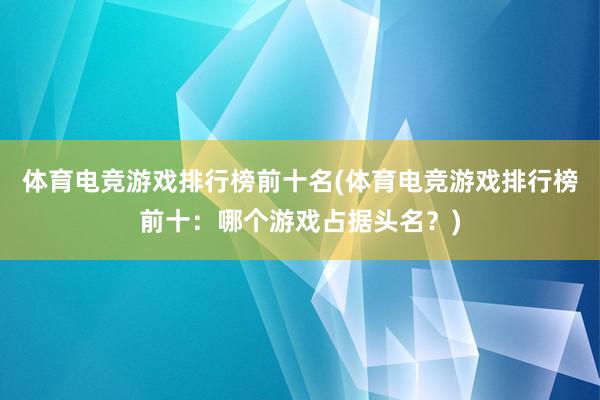 体育电竞游戏排行榜前十名(体育电竞游戏排行榜前十：哪个游戏占据头名？)