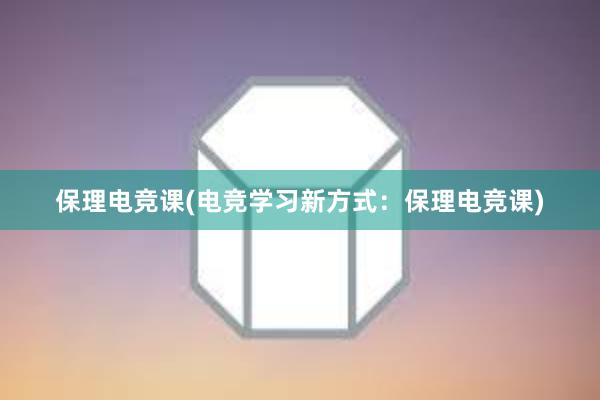 保理电竞课(电竞学习新方式：保理电竞课)