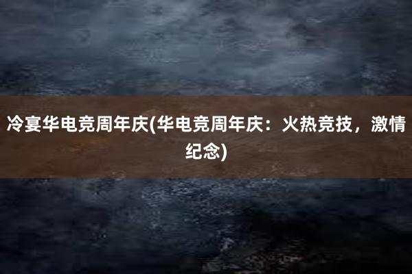 冷宴华电竞周年庆(华电竞周年庆：火热竞技，激情纪念)