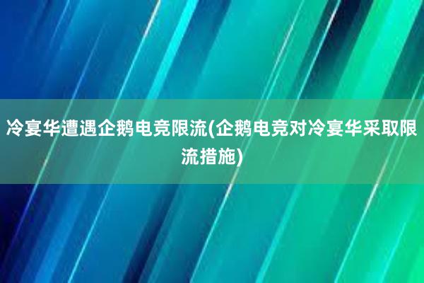 冷宴华遭遇企鹅电竞限流(企鹅电竞对冷宴华采取限流措施)