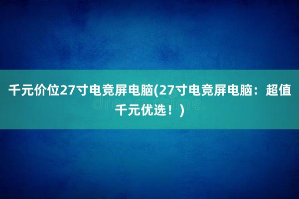 千元价位27寸电竞屏电脑(27寸电竞屏电脑：超值千元优选！)