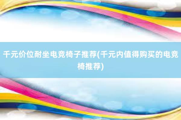 千元价位耐坐电竞椅子推荐(千元内值得购买的电竞椅推荐)