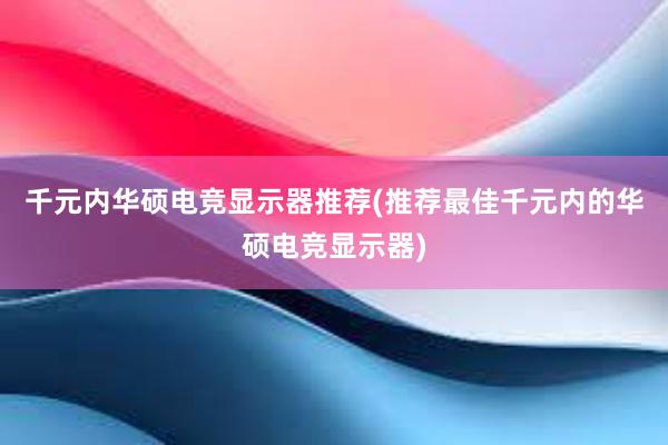 千元内华硕电竞显示器推荐(推荐最佳千元内的华硕电竞显示器)