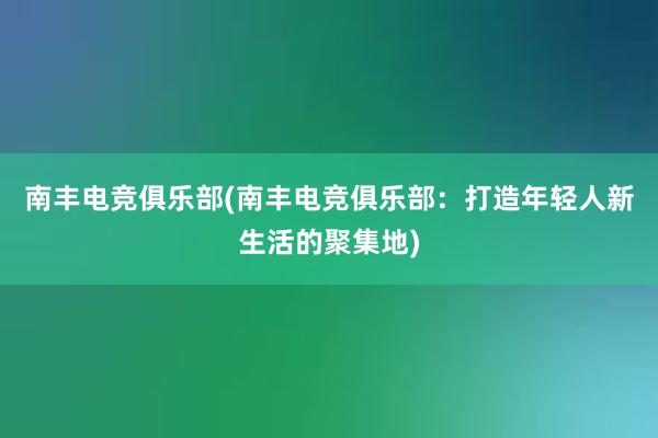 南丰电竞俱乐部(南丰电竞俱乐部：打造年轻人新生活的聚集地)