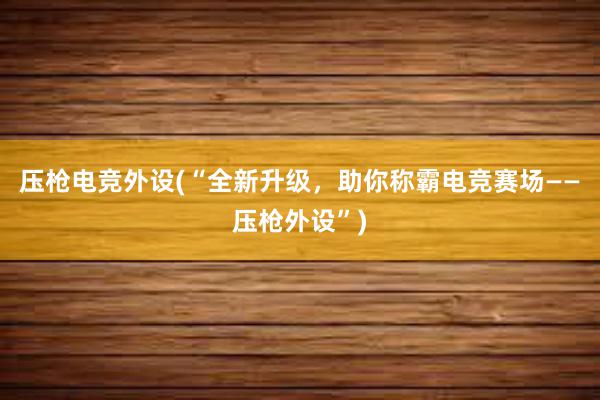 压枪电竞外设(“全新升级，助你称霸电竞赛场——压枪外设”)