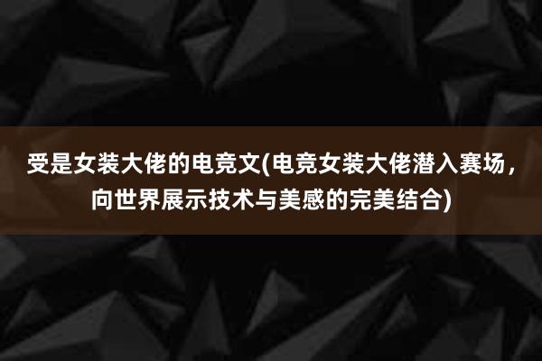 受是女装大佬的电竞文(电竞女装大佬潜入赛场，向世界展示技术与美感的完美结合)