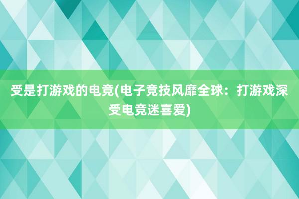 受是打游戏的电竞(电子竞技风靡全球：打游戏深受电竞迷喜爱)