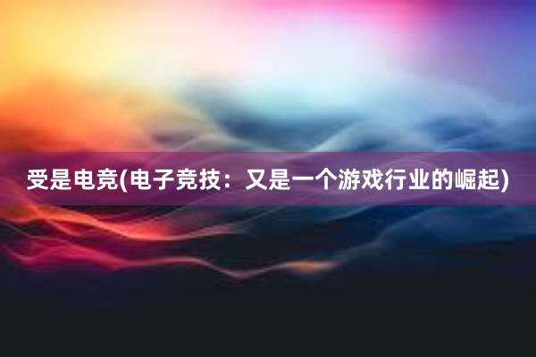 受是电竞(电子竞技：又是一个游戏行业的崛起)