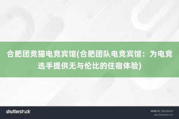 合肥团竞猫电竞宾馆(合肥团队电竞宾馆：为电竞选手提供无与伦比的住宿体验)