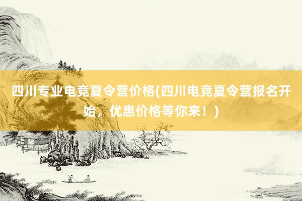 四川专业电竞夏令营价格(四川电竞夏令营报名开始，优惠价格等你来！)