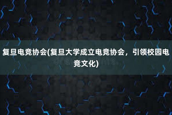 复旦电竞协会(复旦大学成立电竞协会，引领校园电竞文化)