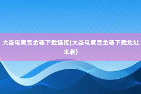 大圣电竞赏金赛下载链接(大圣电竞赏金赛下载地址来袭)