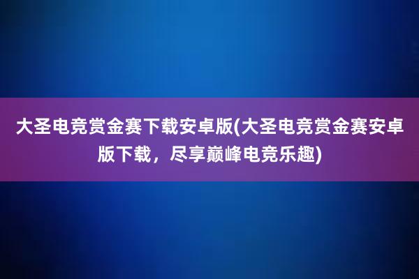 大圣电竞赏金赛下载安卓版(大圣电竞赏金赛安卓版下载，尽享巅峰电竞乐趣)