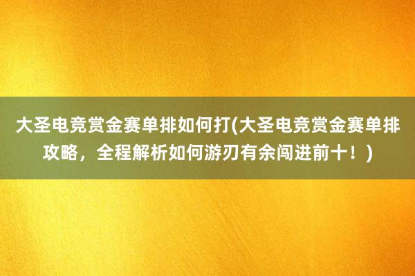 大圣电竞赏金赛单排如何打(大圣电竞赏金赛单排攻略，全程解析如何游刃有余闯进前十！)