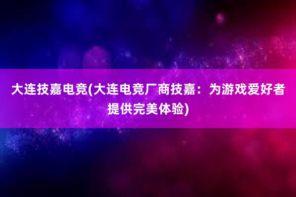 大连技嘉电竞(大连电竞厂商技嘉：为游戏爱好者提供完美体验)