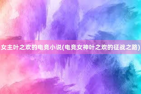 女主叶之欢的电竞小说(电竞女神叶之欢的征战之路)